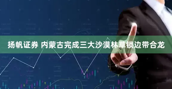 扬帆证券 内蒙古完成三大沙漠林草锁边带合龙