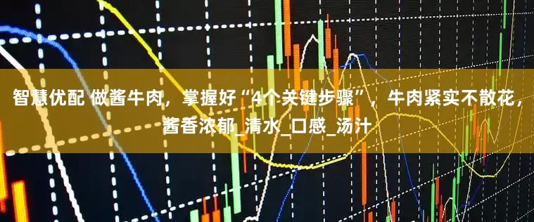 智慧优配 做酱牛肉，掌握好“4个关键步骤”，牛肉紧实不散花，酱香浓郁_清水_口感_汤汁