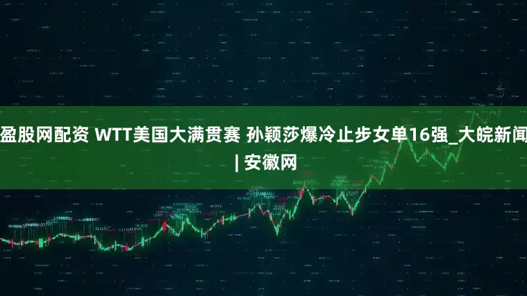 盈股网配资 WTT美国大满贯赛 孙颖莎爆冷止步女单16强_大皖新闻 | 安徽网