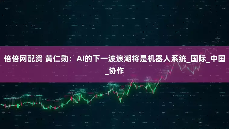 倍倍网配资 黄仁勋：AI的下一波浪潮将是机器人系统_国际_中国_协作