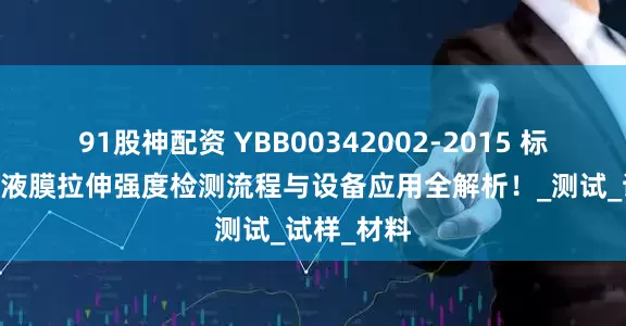 91股神配资 YBB00342002-2015 标准 药用输液膜拉伸强度检测流程与设备应用全解析！_测试_试样_材料