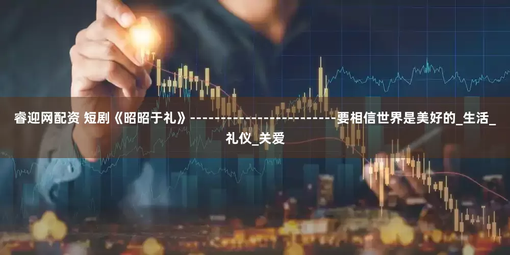 睿迎网配资 短剧《昭昭于礼》------------------------要相信世界是美好的_生活_礼仪_关爱
