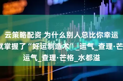 云策略配资 为什么别人总比你幸运？富人早就掌握了“好运制造术”_运气_查理·芒格_水都溢