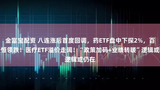 金富宝配资 八连涨后首度回调，药ETF盘中下探2%，百利天恒领跌！医疗ETF溢价走阔！“政策加码+业绩转暖”逻辑或仍在