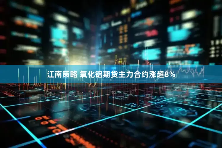 江南策略 氧化铝期货主力合约涨超8%