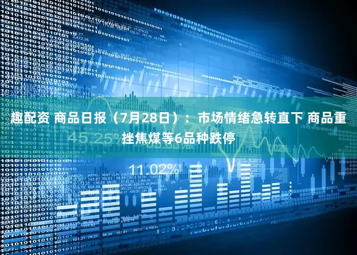 趣配资 商品日报（7月28日）：市场情绪急转直下 商品重挫焦煤等6品种跌停