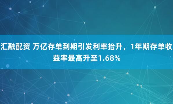 汇融配资 万亿存单到期引发利率抬升，1年期存单收益率最高升至1.68%