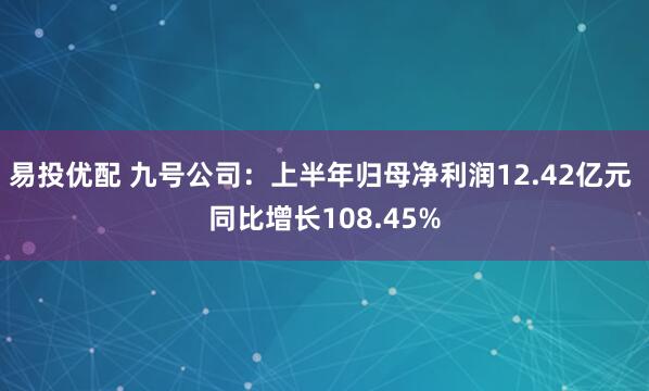 易投优配 九号公司：上半年归母净利润12.42亿元 同比增长108.45%