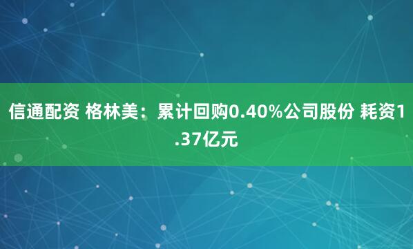 信通配资 格林美：累计回购0.40%公司股份 耗资1.37亿元