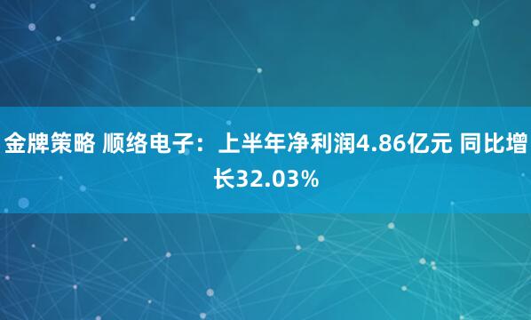 金牌策略 顺络电子：上半年净利润4.86亿元 同比增长32.03%