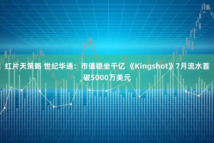 红片天策略 世纪华通：市值稳坐千亿 《Kingshot》7月流水首破5000万美元
