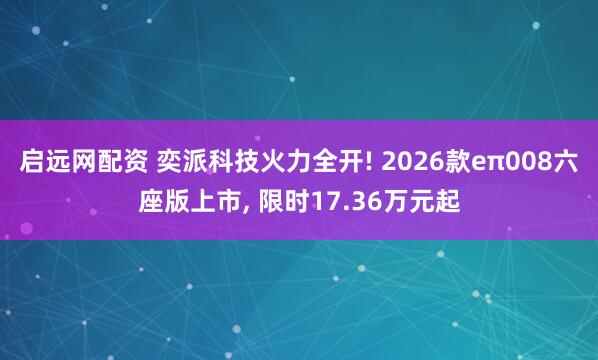 启远网配资 奕派科技火力全开! 2026款eπ008六座版上市, 限时17.36万元起