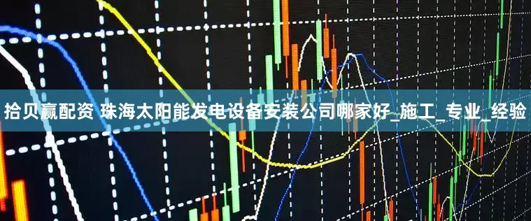 拾贝赢配资 珠海太阳能发电设备安装公司哪家好_施工_专业_经验