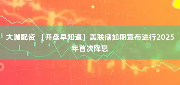 大咖配资 【开盘早知道】美联储如期宣布进行2025年首次降息