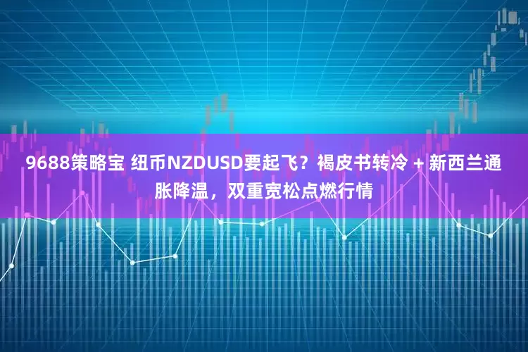 9688策略宝 纽币NZDUSD要起飞？褐皮书转冷 + 新西兰通胀降温，双重宽松点燃行情