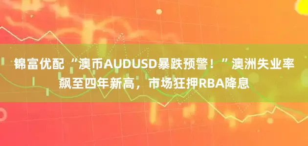 锦富优配 “澳币AUDUSD暴跌预警！”澳洲失业率飙至四年新高，市场狂押RBA降息
