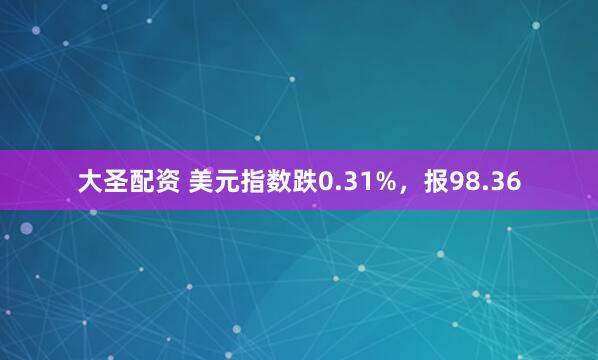大圣配资 美元指数跌0.31%，报98.36