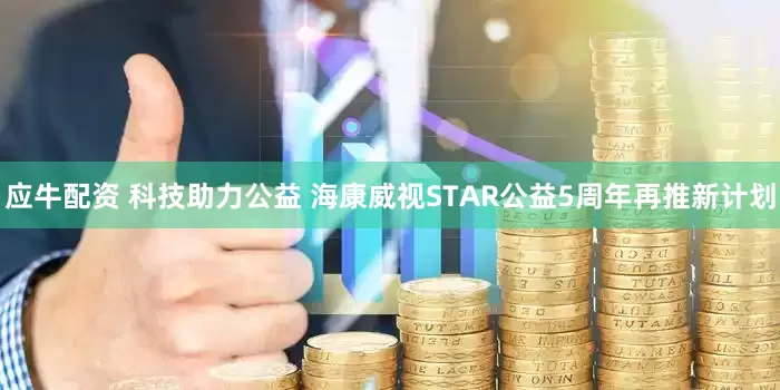 应牛配资 科技助力公益 海康威视STAR公益5周年再推新计划