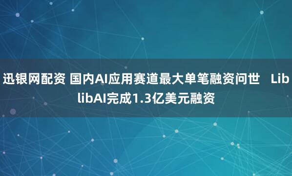 迅银网配资 国内AI应用赛道最大单笔融资问世   LiblibAI完成1.3亿美元融资