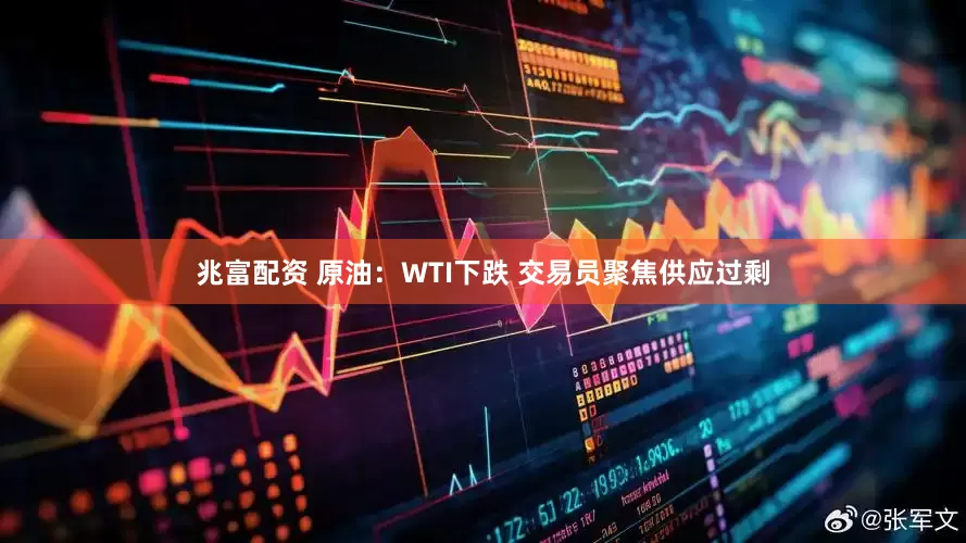 兆富配资 原油：WTI下跌 交易员聚焦供应过剩