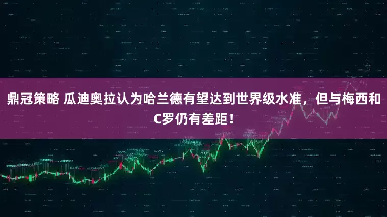 鼎冠策略 瓜迪奥拉认为哈兰德有望达到世界级水准，但与梅西和C罗仍有差距！