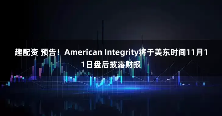 趣配资 预告！American Integrity将于美东时间11月11日盘后披露财报