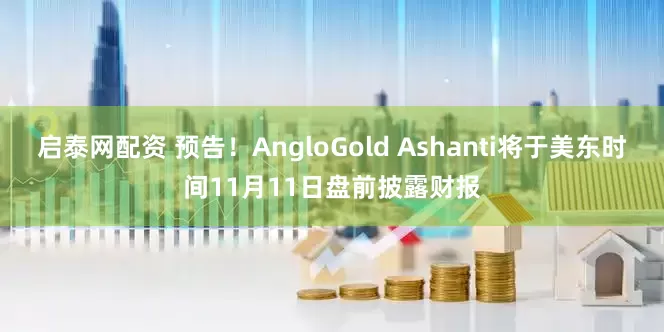 启泰网配资 预告！AngloGold Ashanti将于美东时间11月11日盘前披露财报