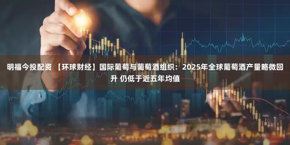 明福今投配资 【环球财经】国际葡萄与葡萄酒组织：2025年全球葡萄酒产量略微回升 仍低于近五年均值
