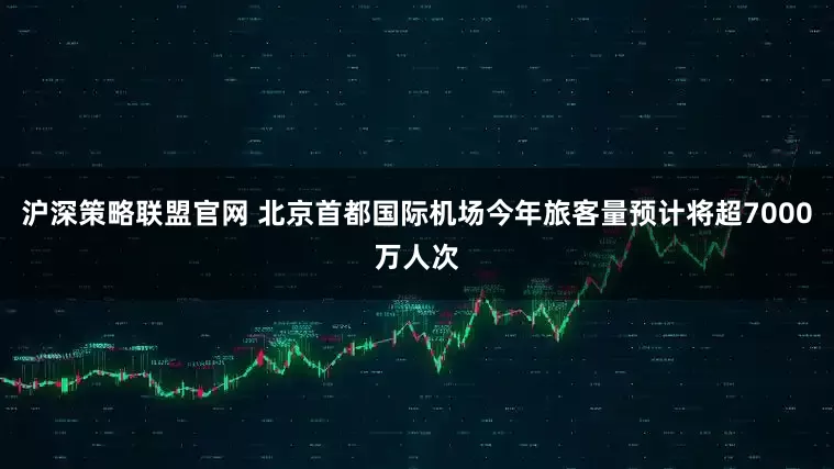 沪深策略联盟官网 北京首都国际机场今年旅客量预计将超7000万人次