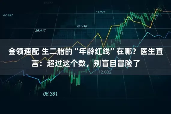 金领速配 生二胎的“年龄红线”在哪？医生直言：超过这个数，别盲目冒险了