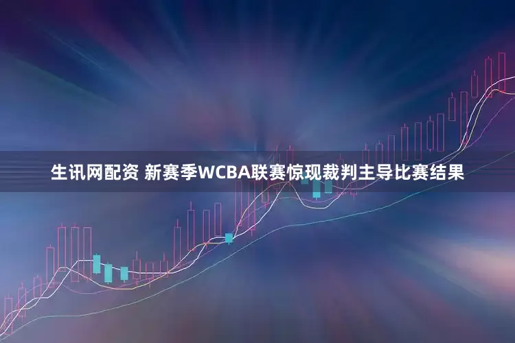 生讯网配资 新赛季WCBA联赛惊现裁判主导比赛结果