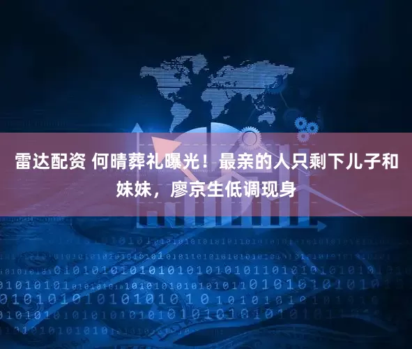 雷达配资 何晴葬礼曝光!最亲的人只剩下儿子和妹妹,廖京生低调现身