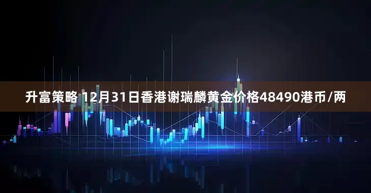 升富策略 12月31日香港谢瑞麟黄金价格48490港币/两