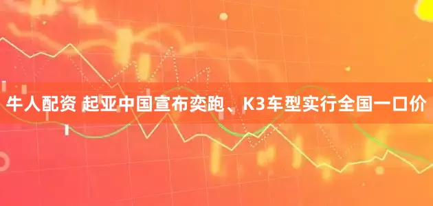 牛人配资 起亚中国宣布奕跑、K3车型实行全国一口价