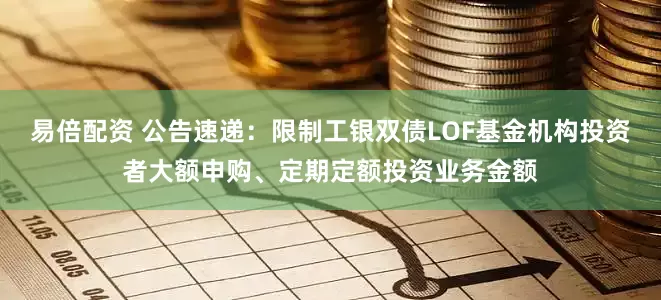 易倍配资 公告速递：限制工银双债LOF基金机构投资者大额申购、定期定额投资业务金额