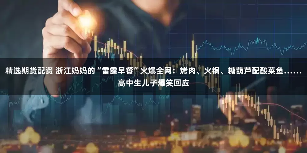 精选期货配资 浙江妈妈的“雷霆早餐”火爆全网：烤肉、火锅、糖葫芦配酸菜鱼……高中生儿子爆笑回应