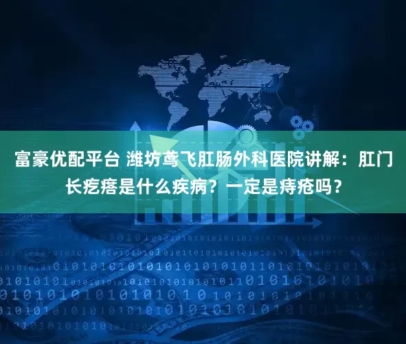 富豪优配平台 潍坊鸢飞肛肠外科医院讲解：肛门长疙瘩是什么疾病？一定是痔疮吗？