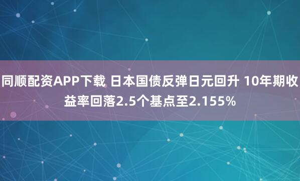 同顺配资APP下载 日本国债反弹日元回升 10年期收益率回落2.5个基点至2.155%