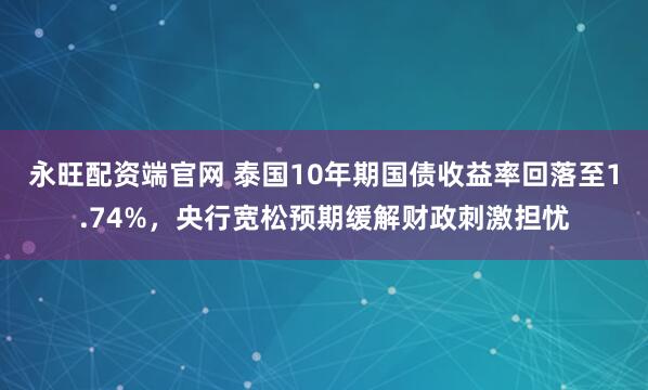 永旺配资端官网 泰国10年期国债收益率回落至1.74%，央行宽松预期缓解财政刺激担忧