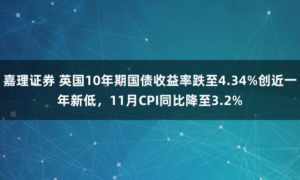 嘉理证券 英国10年期国债收益率跌至4.34%创近一年新低，11月CPI同比降至3.2%