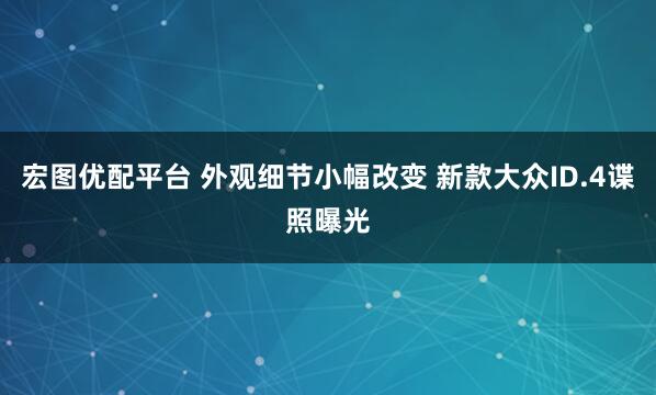 宏图优配平台 外观细节小幅改变 新款大众ID.4谍照曝光