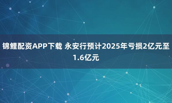 锦鲤配资APP下载 永安行预计2025年亏损2亿元至1.6亿元