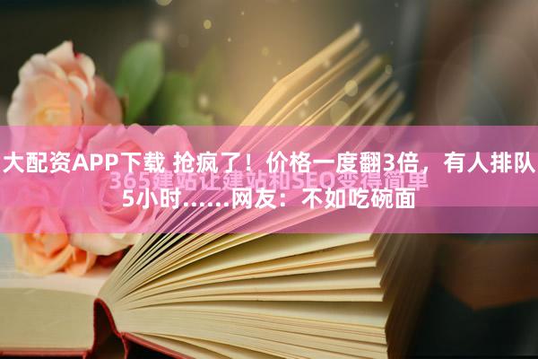 大配资APP下载 抢疯了！价格一度翻3倍，有人排队5小时......网友：不如吃碗面