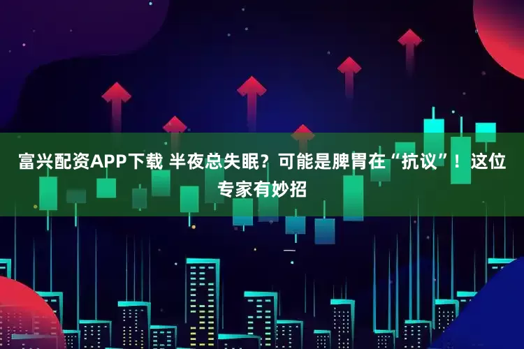 富兴配资APP下载 半夜总失眠？可能是脾胃在“抗议”！这位专家有妙招