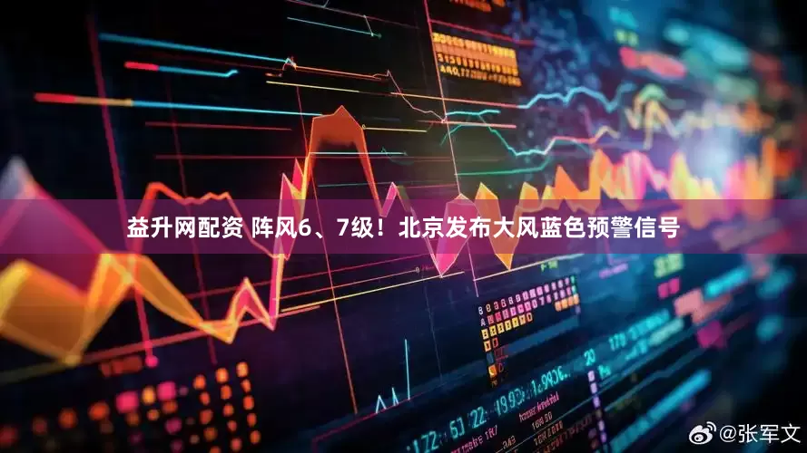 益升网配资 阵风6、7级！北京发布大风蓝色预警信号