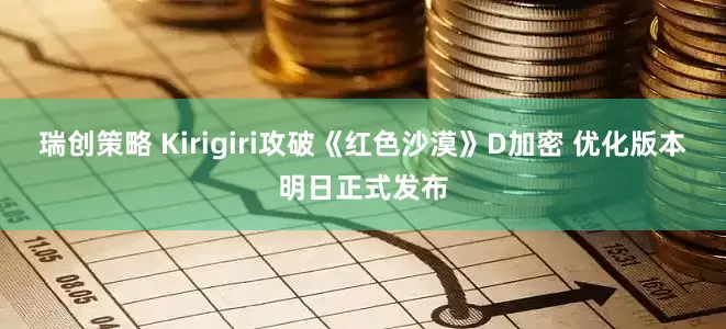 瑞创策略 Kirigiri攻破《红色沙漠》D加密 优化版本明日正式发布