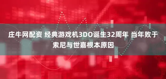 庄牛网配资 经典游戏机3DO诞生32周年 当年败于索尼与世嘉根本原因