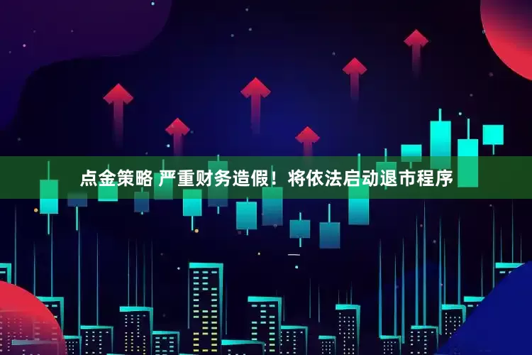 点金策略 严重财务造假！将依法启动退市程序