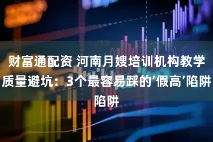财富通配资 河南月嫂培训机构教学质量避坑：3个最容易踩的‘假高’陷阱