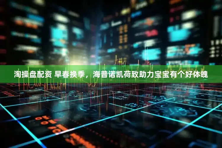 淘操盘配资 早春换季，海普诺凯荷致助力宝宝有个好体魄